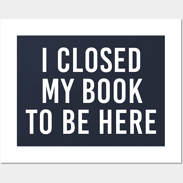 Funny Book Lover Gift I Closed My Book To Be Here Wall Art by kmcollectible